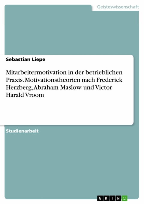 Mitarbeitermotivation in der betrieblichen Praxis. Motivationstheorien nach Frederick Herzberg, Abraham Maslow und Victor Harald Vroom - Sebastian Liepe