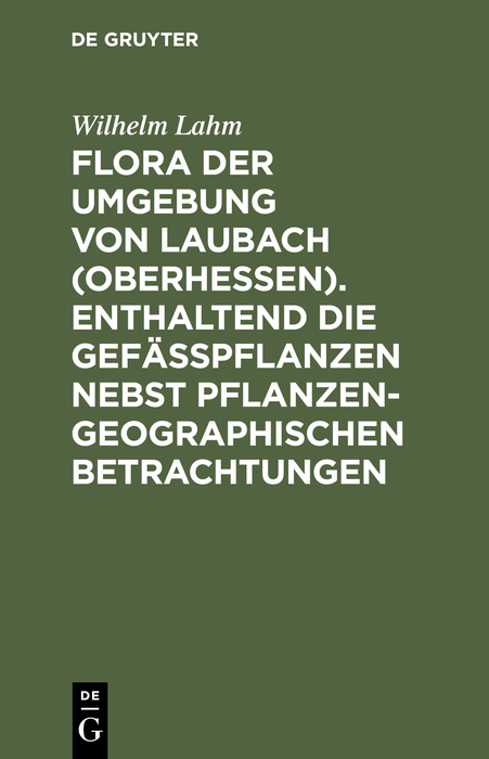 Flora der Umgebung von Laubach (Oberhessen). Enthaltend die Gefässpflanzen nebst pflanzengeographischen Betrachtungen - Wilhelm Lahm