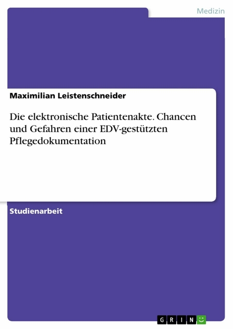 Die elektronische Patientenakte. Chancen und Gefahren einer EDV-gestützten Pflegedokumentation - Maximilian Leistenschneider