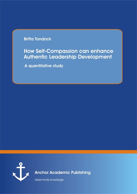 How Self-Compassion can enhance Authentic Leadership Development: A quantitative study - Britta Tondock