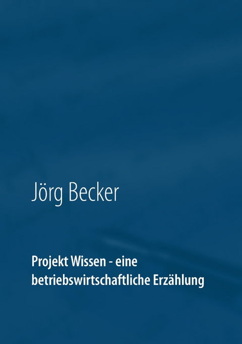 Projekt Wissen - eine betriebswirtschaftliche Erzählung - Jörg Becker