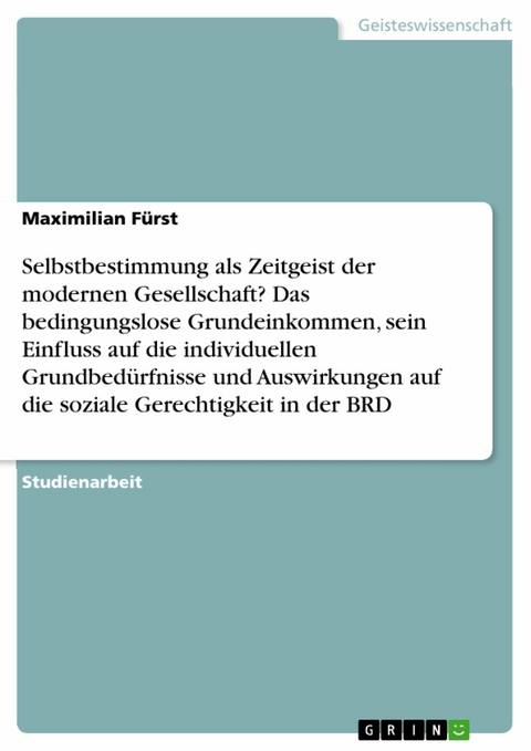 Selbstbestimmung als Zeitgeist der modernen Gesellschaft? Das bedingungslose Grundeinkommen, sein Einfluss auf die individuellen Grundbedürfnisse und Auswirkungen auf die soziale Gerechtigkeit in der BRD - Maximilian Fürst