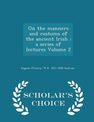 On the Manners and Customs of the Ancient Irish - Eugene O'Curry, W K 1821-1890 Sullivan