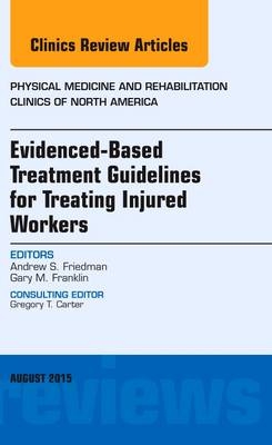 Evidence-Based Treatment Guidelines for Treating Injured Workers, An Issue of Physical Medicine and Rehabilitation Clinics of North America - Andrew S. Friedman