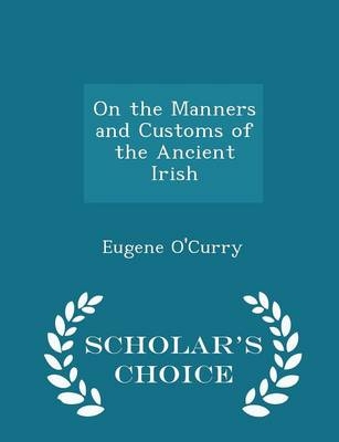 On the Manners and Customs of the Ancient Irish - Scholar's Choice Edition - Eugene O'Curry