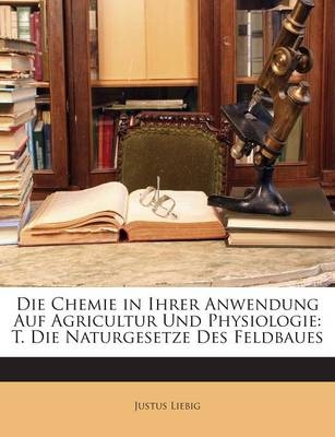 Die Chemie in Ihrer Anwendung Auf Agricultur Und Physiologie - Justus Liebig