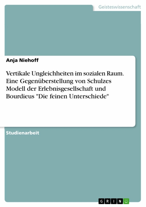 Vertikale Ungleichheiten im sozialen Raum. Eine Gegenüberstellung von Schulzes Modell der Erlebnisgesellschaft und Bourdieus "Die feinen Unterschiede" - Anja Niehoff