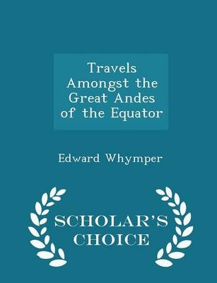 Travels Amongst the Great Andes of the Equator - Scholar's Choice Edition - Edward Whymper