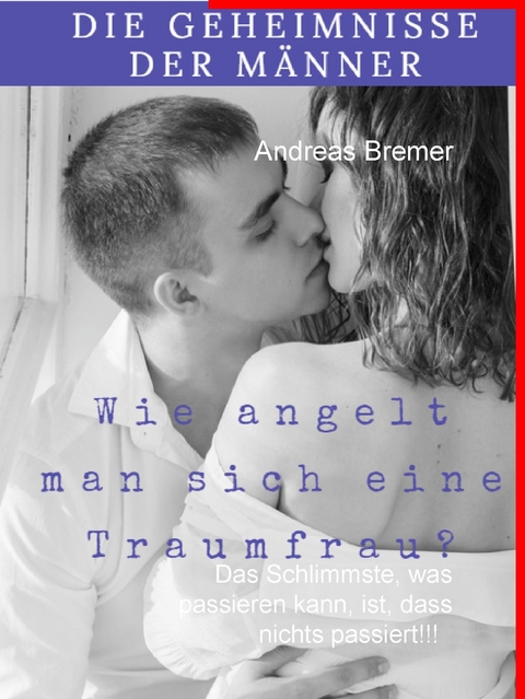 Die Geheimnisse der Männer - wie angelt man sich eine Traumfrau -  Andreas Bremer