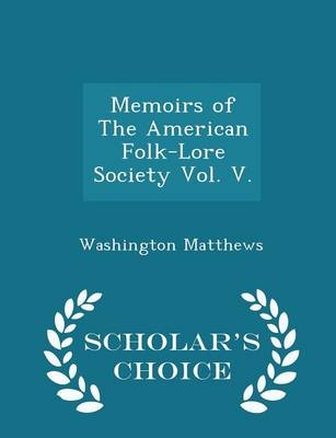 Memoirs of the American Folk-Lore Society Vol. V. - Scholar's Choice Edition - Washington Matthews