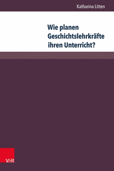 Wie planen Geschichtslehrkräfte ihren Unterricht? -  Katharina Litten