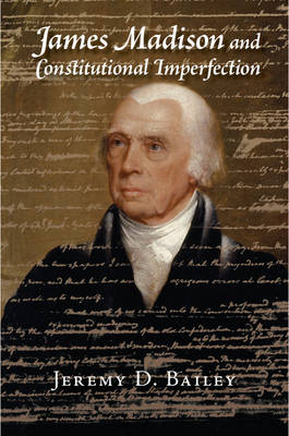 James Madison and Constitutional Imperfection - Jeremy D. Bailey