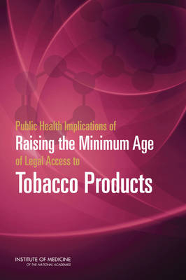 Public Health Implications of Raising the Minimum Age of Legal Access to Tobacco Products -  Institute of Medicine,  Board on Population Health and Public Health Practice,  Committee on the Public Health Implications of Raising the Minimum Age for Purchasing Tobacco Products