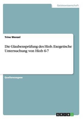 Die GlaubensprÃ¼fung des Hiob. Exegetische Untersuchung von Hiob 6-7 - Trine Wenzel