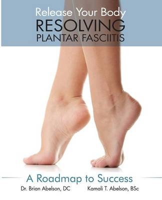 Resolving Plantar Fasciitis - A Roadmap to Success - Brian James Abelson, Kamali Thara Abelson