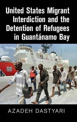 United States Migrant Interdiction and the Detention of Refugees in Guantánamo Bay - Azadeh Dastyari