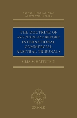 The Doctrine of Res Judicata Before International Commercial Arbitral Tribunals - Silja Schaffstein