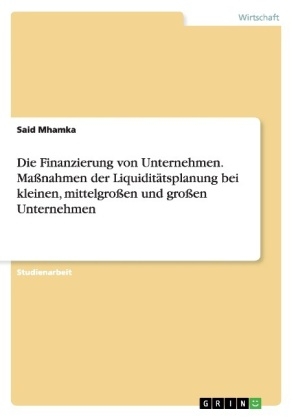 Die Finanzierung von Unternehmen. Maßnahmen der Liquiditätsplanung bei kleinen, mittelgroßen und großen Unternehmen - Said Mhamka