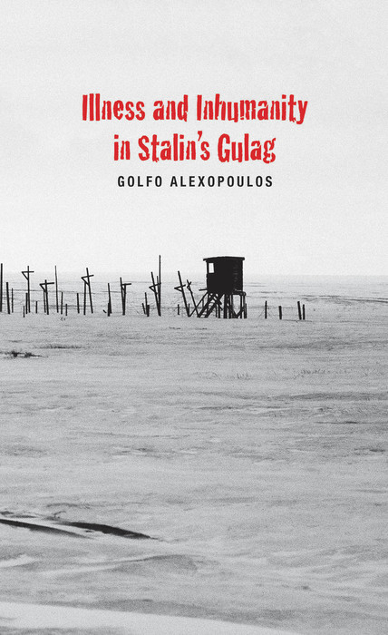 Illness and Inhumanity in Stalin&#39;s Gulag -  Alexopoulos Golfo Alexopoulos