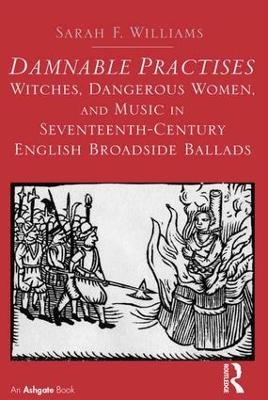 Damnable Practises: Witches, Dangerous Women, and Music in Seventeenth-Century English Broadside Ballads - Sarah F. Williams