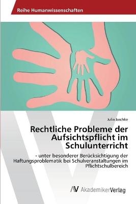 Rechtliche Probleme der Aufsichtspflicht im Schulunterricht - Julia Jaschke