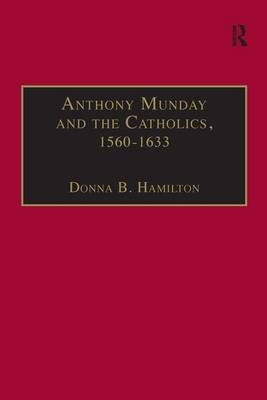 Anthony Munday and the Catholics, 1560-1633 -  Donna B. Hamilton