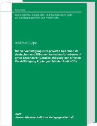 Die Vervielfältigung zum privaten Gebrauch im deutschen und US-amerikanischen Urheberrecht unter besonderer Berücksichtigung der privaten Vervielfältigung kopiergeschützter Audio-CDs - Andreas Liepe