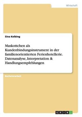 Maskottchen als Kundenbindungsinstrument in der familienorientierten Ferienhotellerie. Datenanalyse, Interpretation & Handlungsempfehlungen - Sina Kelbing