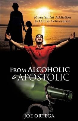 From Alcoholic to Apostolic - Joe Ortega