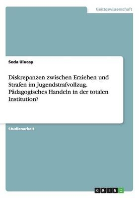 Diskrepanzen zwischen Erziehen und Strafen im Jugendstrafvollzug. PÃ¤dagogisches Handeln in der totalen Institution? - Seda Ulucay