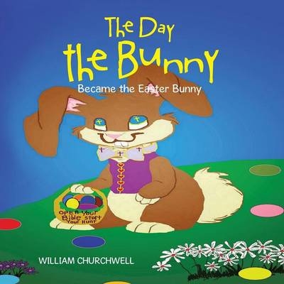 The Day the Bunny Became the Easter Bunny. - William Churchwell