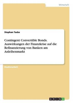 Contingent Convertible Bonds. Auswirkungen der Finanzkrise auf die Refinanzierung von Banken am Anleihenmarkt - Stephan Tacke