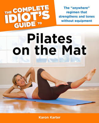 The Complete Idiot's Guide to Pilates on the Mat - Karon Karter