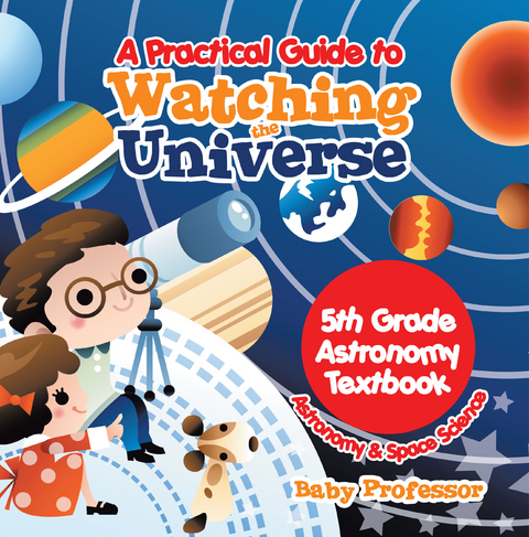 A Practical Guide to Watching the Universe 5th Grade Astronomy Textbook | Astronomy & Space Science - Baby Professor