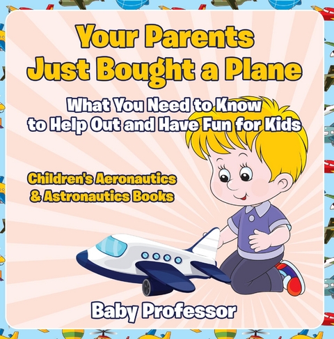 Your Parents Just Bought a Plane - What You Need to Know to Help Out and Have Fun for Kids - Children's Aeronautics & Astronautics Books - Baby Professor