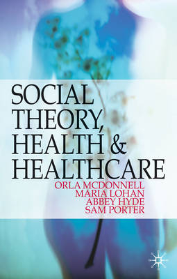 Social Theory, Health and Healthcare -  Abbey Hyde,  Maria Lohan,  Orla McDonnell