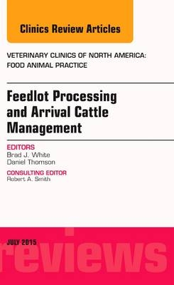 Feedlot Processing and Arrival Cattle Management, An Issue of Veterinary Clinics of North America: Food Animal Practice - Brad J. White