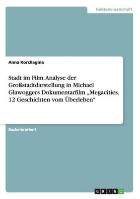 Stadt im Film. Analyse der GroÃstadtdarstellung in Michael Glawoggers Dokumentarfilm Â¿Megacities. 12 Geschichten vom ÃberlebenÂ¿ - Anna Korchagina