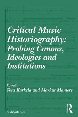 Critical Music Historiography: Probing Canons, Ideologies and Institutions - Vesa Kurkela, Markus Mantere