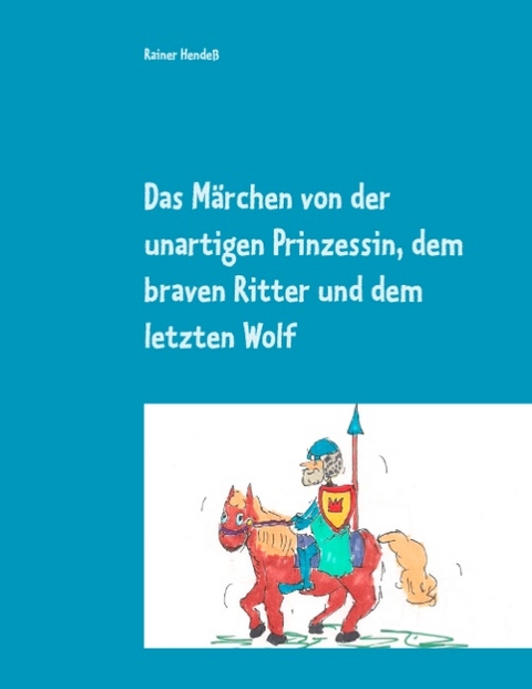 Das Märchen von der unartigen Prinzessin, dem braven Ritter und dem letzten Wolf - Rainer Hendeß