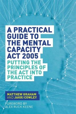 A Practical Guide to the Mental Capacity Act 2005 - Matthew Graham, Jakki Cowley