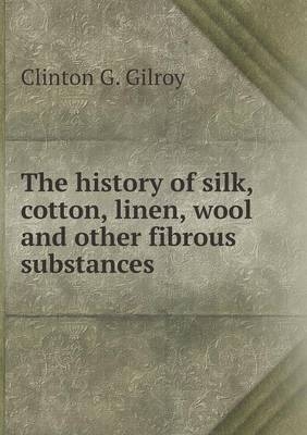 The history of silk, cotton, linen, wool and other fibrous substances - Clinton G Gilroy