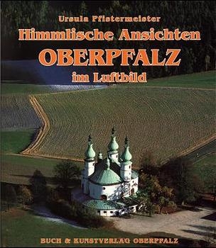 Himmlische Ansichten. Oberpfalz im Luftbild - Ursula Pfistermeister