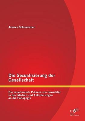 Die Sexualisierung der Gesellschaft: Die zunehmende PrÃ¤senz von SexualitÃ¤t in den Medien und Anforderungen an die PÃ¤dagogik - Jessica Schumacher