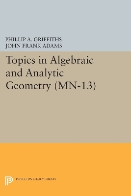 Topics in Algebraic and Analytic Geometry - Phillip A. Griffiths, John Frank Adams