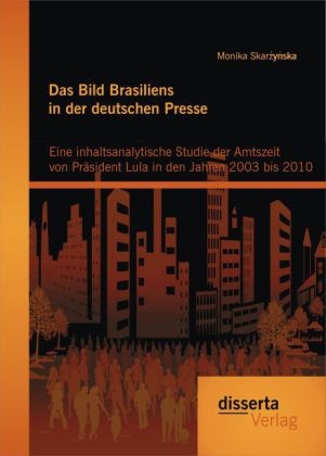 Das Bild Brasiliens in der deutschen Presse: Eine inhaltsanalytische Studie der Amtszeit von Präsident Lula in den Jahren 2003 bis 2010 - Monika Skarzynska