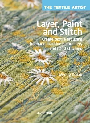 The Textile Artist: Layer, Paint and Stitch - Wendy Dolan