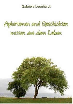 Aphorismen und Geschichten mitten aus dem Leben - Gabriela Leonhardt