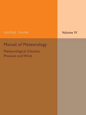 Manual of Meteorology: Volume 4, Meteorological Calculus: Pressure and Wind - Napier Shaw