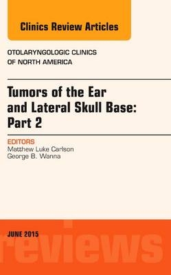 Tumors of the Ear and Lateral Skull Base: PART 2, An Issue of Otolaryngologic Clinics of North America - Matthew Carlson